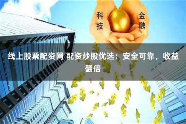 线上股票配资网 配资炒股优选：安全可靠，收益翻倍