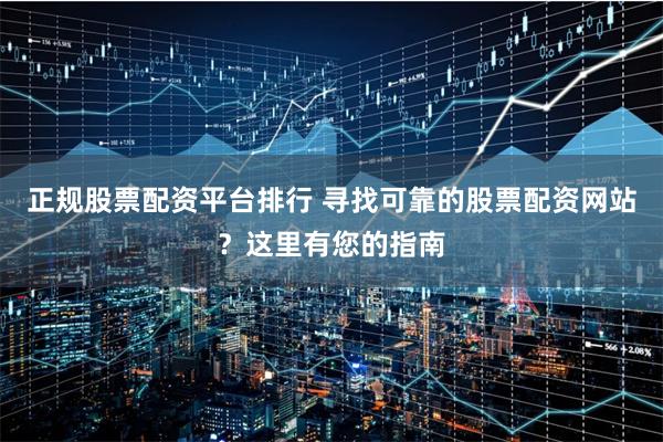 正规股票配资平台排行 寻找可靠的股票配资网站？这里有您的指南
