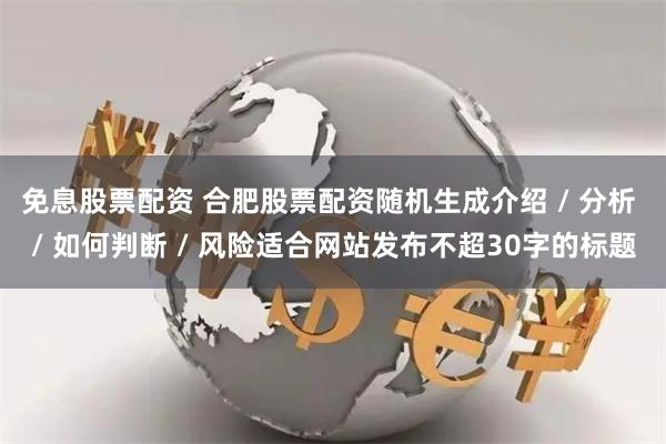 免息股票配资 合肥股票配资随机生成介绍 / 分析 / 如何判断 / 风险适合网站发布不超30字的标题
