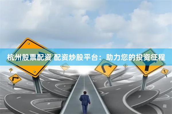 杭州股票配资 配资炒股平台：助力您的投资征程