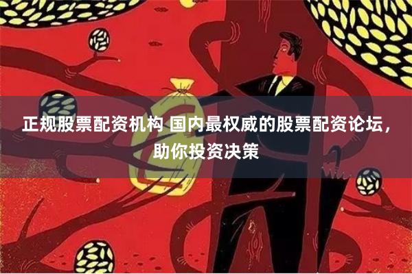 正规股票配资机构 国内最权威的股票配资论坛，助你投资决策