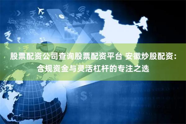 股票配资公司查询股票配资平台 安徽炒股配资：合规资金与灵活杠杆的专注之选