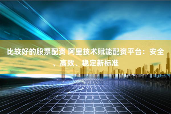 比较好的股票配资 阿里技术赋能配资平台：安全、高效、稳定新标准